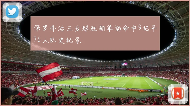 保罗乔治三分球狂潮单场命中9记平76人队史纪录