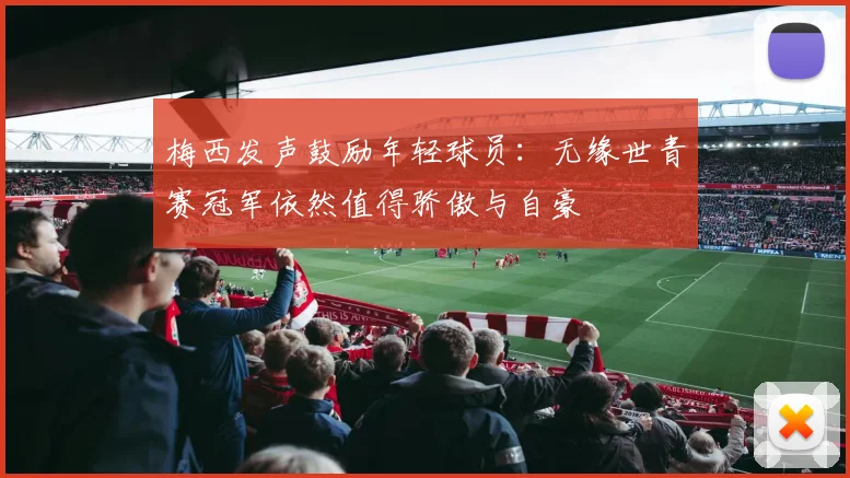 梅西发声鼓励年轻球员：无缘世青赛冠军依然值得骄傲与自豪