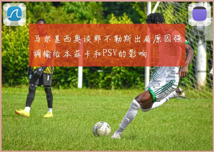 马尔基西奥谈那不勒斯出局原因强调输给本菲卡和PSV的影响