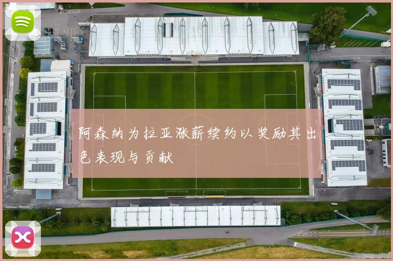 阿森纳为拉亚涨薪续约以奖励其出色表现与贡献