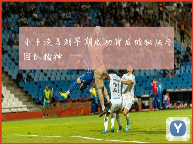 小卡谈马刺早期成功背后的秘诀与团队精神