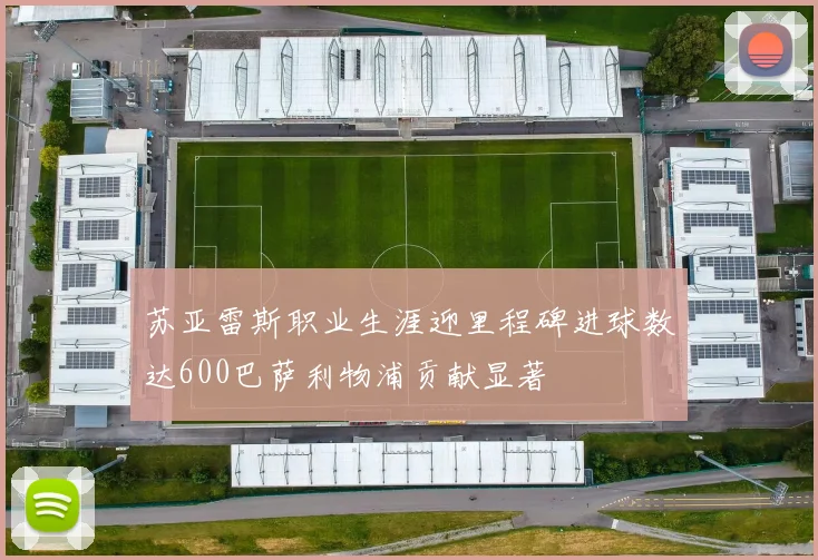 苏亚雷斯职业生涯迎里程碑进球数达600巴萨利物浦贡献显著