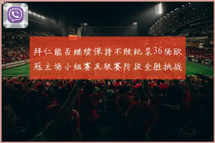 拜仁能否继续保持不败纪录36场欧冠主场小组赛及联赛阶段全胜挑战