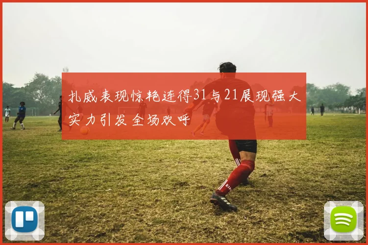 扎威表现惊艳连得31与21展现强大实力引发全场欢呼