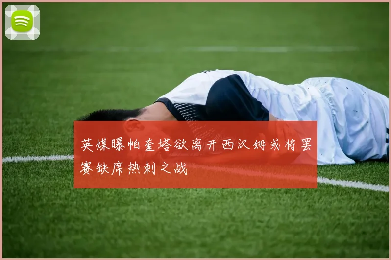 英媒曝帕奎塔欲离开西汉姆或将罢赛缺席热刺之战