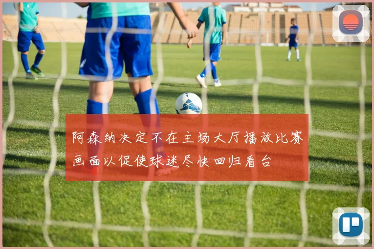 阿森纳决定不在主场大厅播放比赛画面以促使球迷尽快回归看台