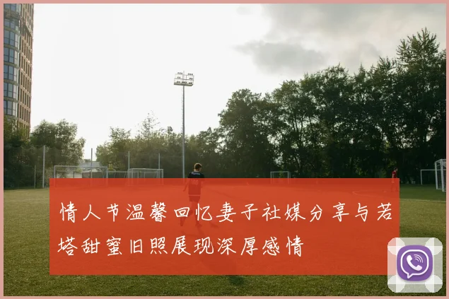 情人节温馨回忆妻子社媒分享与若塔甜蜜旧照展现深厚感情